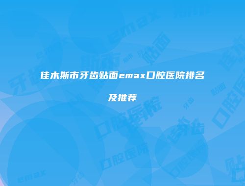 佳木斯市牙齿贴面emax口腔医院排名及推荐