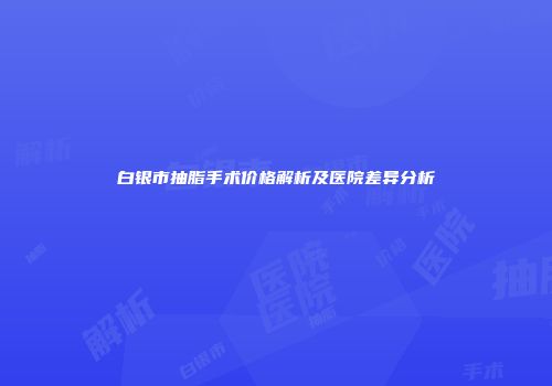 白银市抽脂手术价格解析及医院差异分析