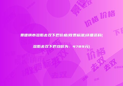 景德镇市溶脂去双下巴价格(收费标准)详细资料(溶脂去双下巴均价为：4789元)