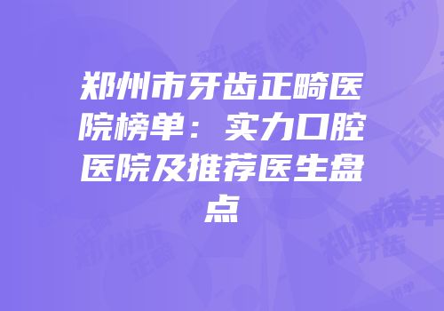 郑州市牙齿正畸医院榜单：实力口腔医院及推荐医生盘点