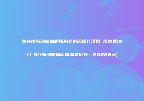 包头市胸部做抽脂隆胸靠谱吗擅长项目 价格表(8月-3月胸部做抽脂隆胸均价为：20828元)