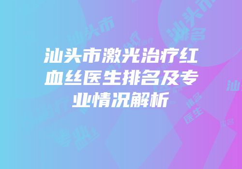 汕头市激光治疗红血丝医生排名及专业情况解析