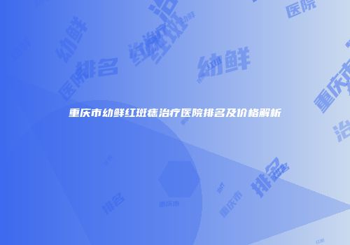 重庆市幼鲜红斑痣治疗医院排名及价格解析