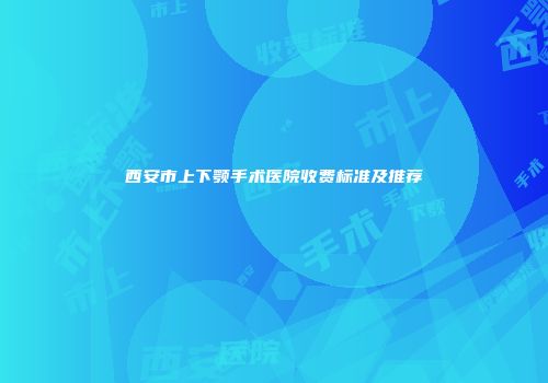 西安市上下颚手术医院收费标准及推荐