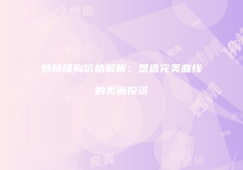 妙桃隆胸价格解析：塑造完美曲线的美丽投资