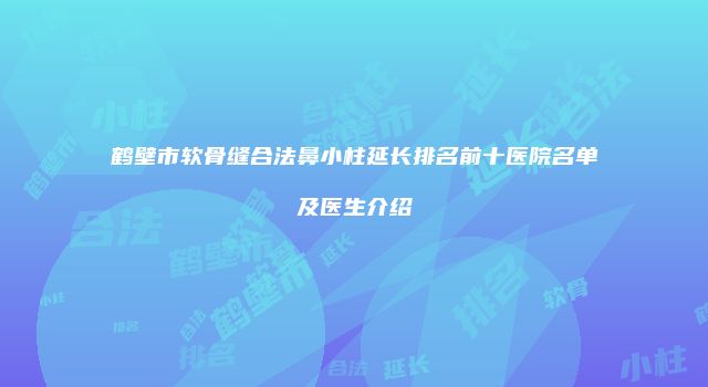 鹤壁市软骨缝合法鼻小柱延长排名前十医院名单及医生介绍