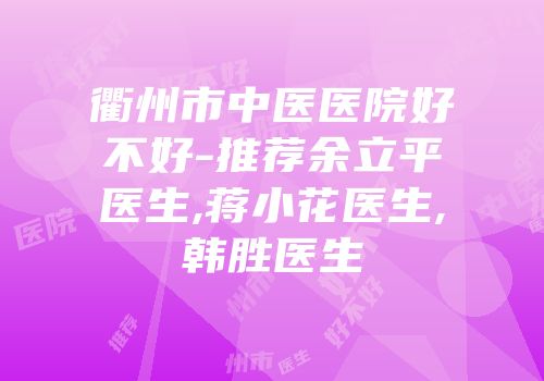 衢州市中医医院好不好-推荐余立平医生,蒋小花医生,韩胜医生
