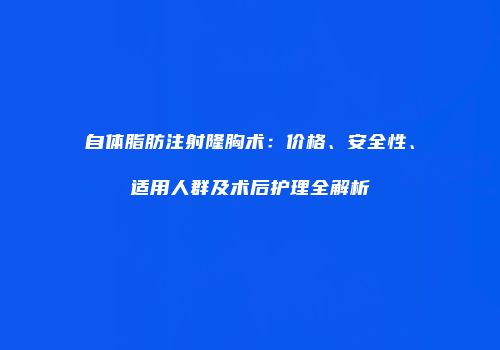 自体脂肪注射隆胸术：价格、安全性、适用人群及术后护理全解析
