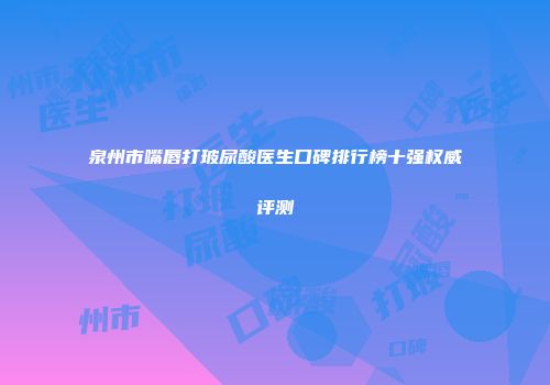 泉州市嘴唇打玻尿酸医生口碑排行榜十强权威评测