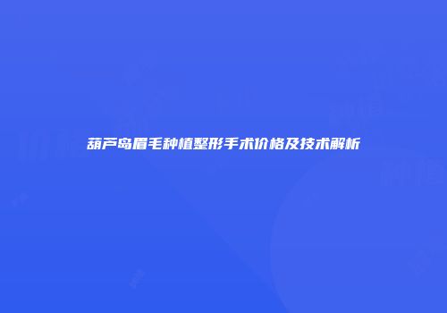 葫芦岛眉毛种植整形手术价格及技术解析