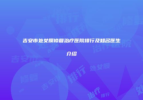 吉安市处女膜修复治疗医院排行及知名医生介绍