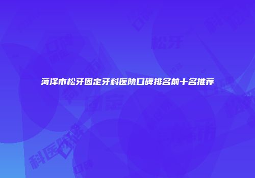 菏泽市松牙固定牙科医院口碑排名前十名推荐