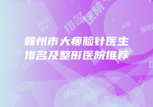 赣州市大瘦脸针医生排名及整形医院推荐