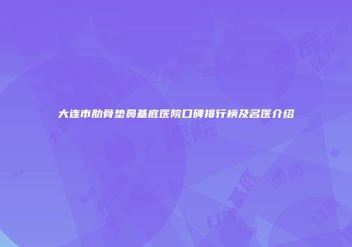 大连市肋骨垫鼻基底医院口碑排行榜及名医介绍
