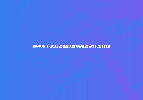 南平市十家知名整形医院排名及详细介绍