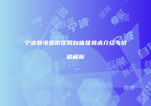 宁波静港整形医院自体隆鼻术介绍与价格解析