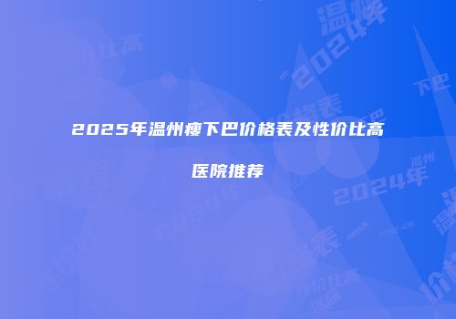 2025年温州瘦下巴价格表及性价比高医院推荐