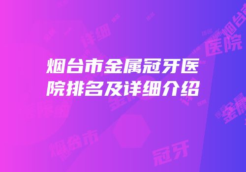 烟台市金属冠牙医院排名及详细介绍