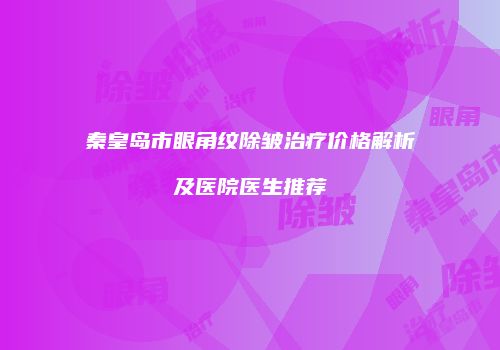 秦皇岛市眼角纹除皱治疗价格解析及医院医生推荐