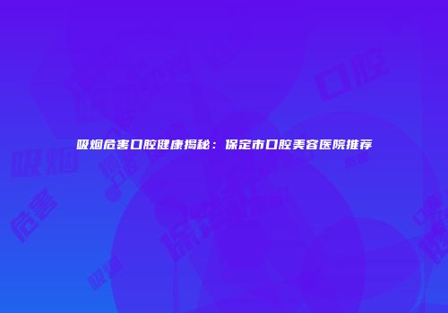 吸烟危害口腔健康揭秘：保定市口腔美容医院推荐