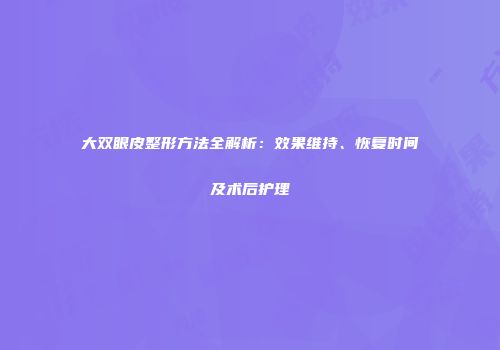 大双眼皮整形方法全解析：效果维持、恢复时间及术后护理