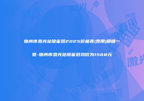 锦州市激光祛除雀斑2025价格表(费用)明细一览-锦州市激光祛除雀斑均价为1568元
