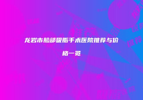 龙岩市脸部吸脂手术医院推荐与价格一览