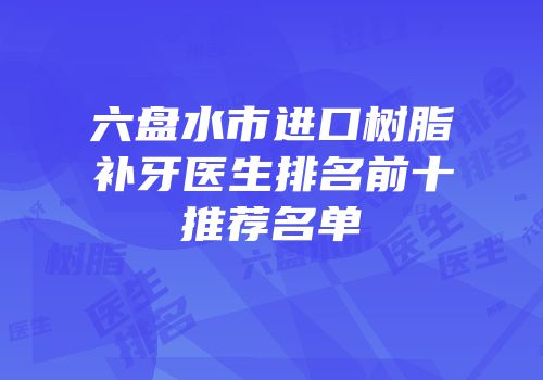 六盘水市进口树脂补牙医生排名前十推荐名单