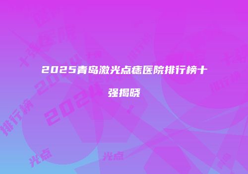 2025青岛激光点痣医院排行榜十强揭晓