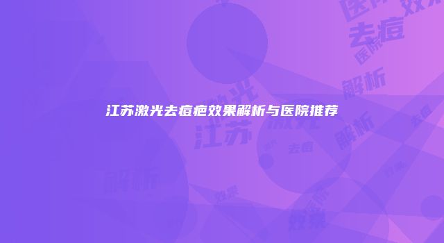 江苏激光去痘疤效果解析与医院推荐