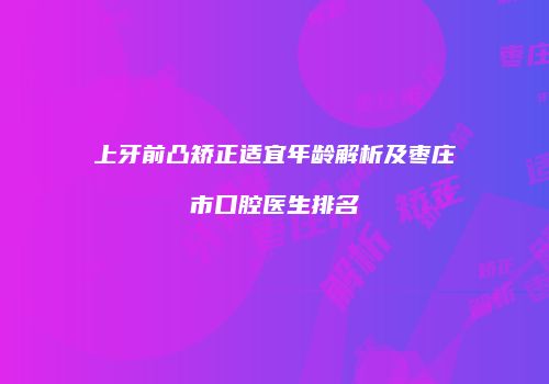 上牙前凸矫正适宜年龄解析及枣庄市口腔医生排名