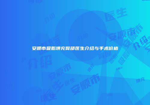 安顺市吸脂填充臀部医生介绍与手术价格