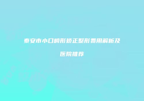 泰安市小口畸形矫正整形费用解析及医院推荐