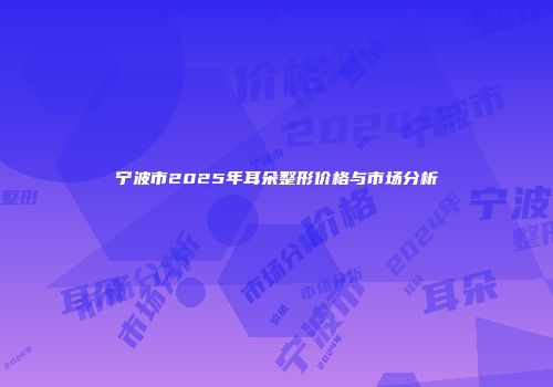 宁波市2025年耳朵整形价格与市场分析