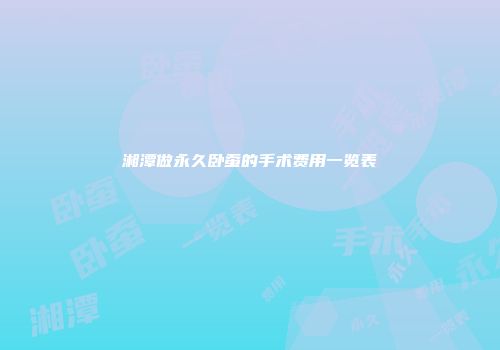 湘潭做永久卧蚕的手术费用一览表