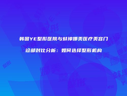 韩国YE整形医院与蚌埠娜美医疗美容门诊部对比分析：如何选择整形机构