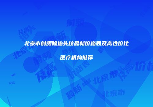 北京市射频除抬头纹最新价格表及高性价比医疗机构推荐