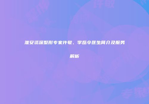 淮安资深整形专家许敏、李岳令医生简介及服务解析