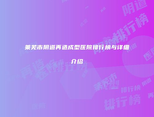 莱芜市阴道再造成型医院排行榜与详细介绍