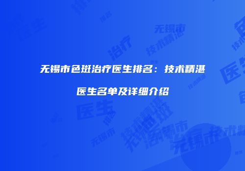 无锡市色斑治疗医生排名：技术精湛医生名单及详细介绍