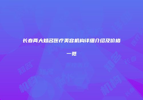 长春两大知名医疗美容机构详细介绍及价格一览