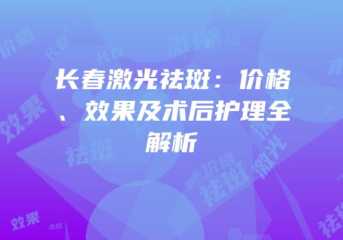 长春激光祛斑：价格、效果及术后护理全解析