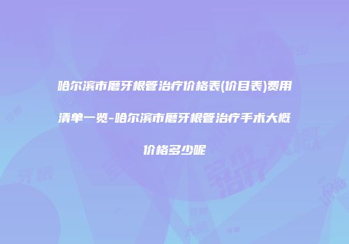 哈尔滨市磨牙根管治疗价格表(价目表)费用清单一览-哈尔滨市磨牙根管治疗手术大概价格多少呢