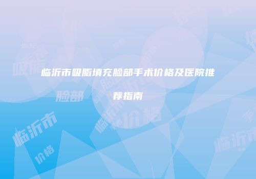 临沂市吸脂填充脸部手术价格及医院推荐指南