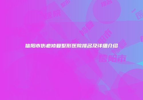 信阳市伤疤修复整形医院排名及详细介绍