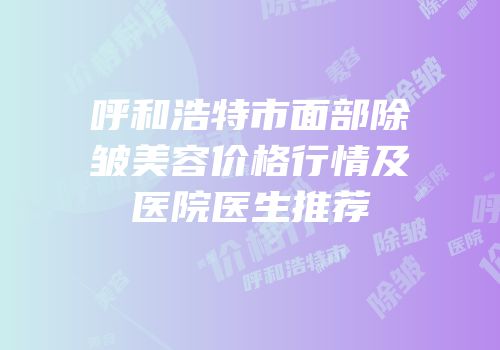 呼和浩特市面部除皱美容价格行情及医院医生推荐