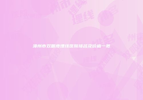 漳州市双眼皮埋线医院排名及价格一览