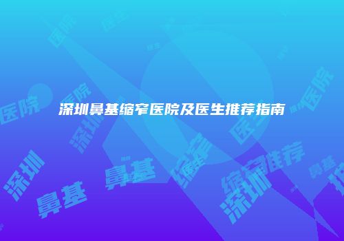 深圳鼻基缩窄医院及医生推荐指南