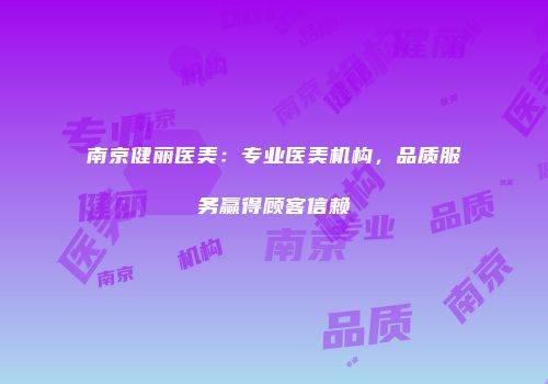 南京健丽医美：专业医美机构，品质服务赢得顾客信赖