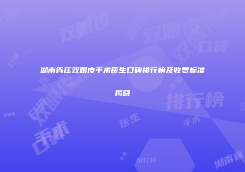湖南省压双眼皮手术医生口碑排行榜及收费标准揭晓